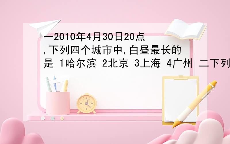 一2010年4月30日20点,下列四个城市中,白昼最长的是 1哈尔滨 2北京 3上海 4广州 二下列不属于影响国际产