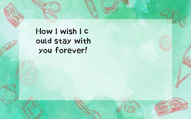 How I wish I could stay with you forever!