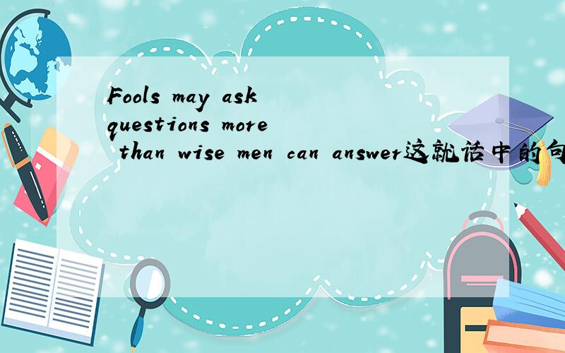 Fools may ask questions more than wise men can answer这就话中的句子