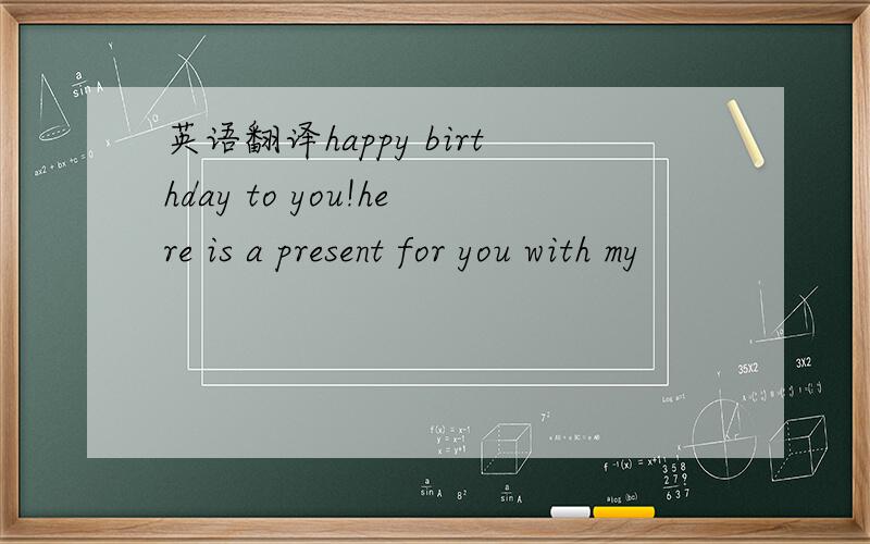 英语翻译happy birthday to you!here is a present for you with my