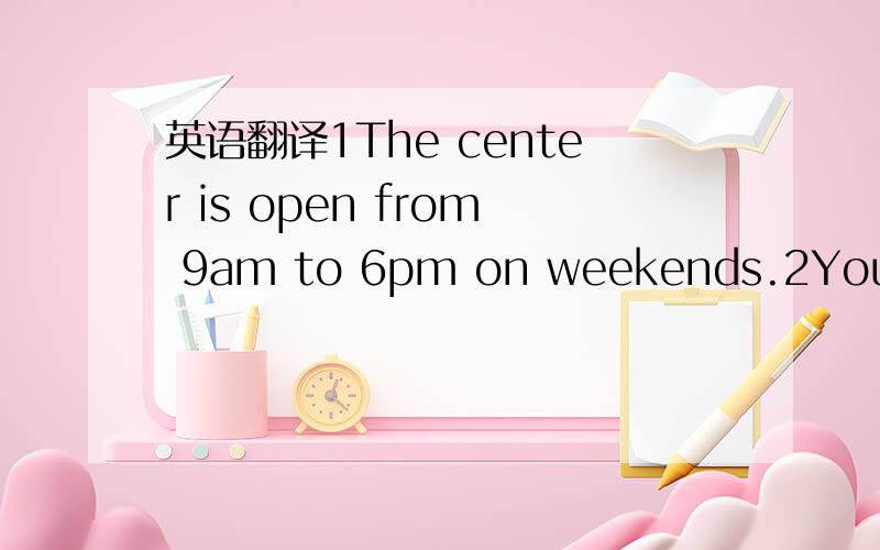 英语翻译1The center is open from 9am to 6pm on weekends.2You'd b