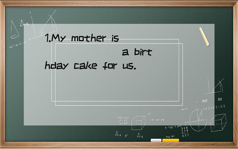 1.My mother is ______ a birthday cake for us.