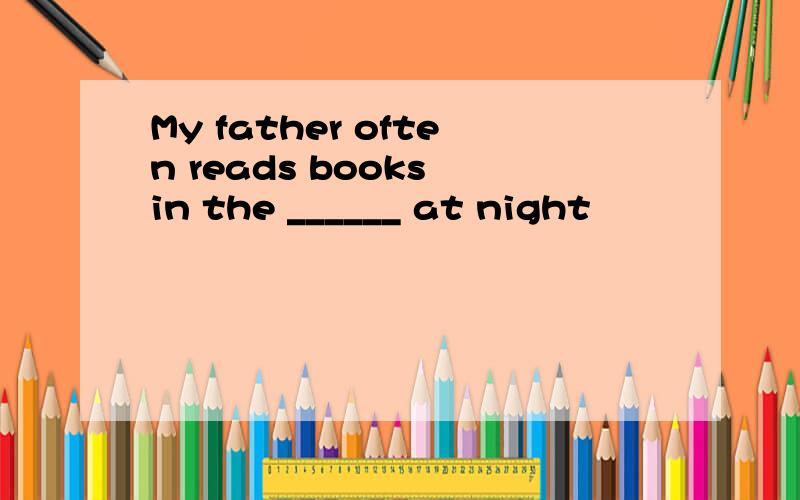 My father often reads books in the ______ at night