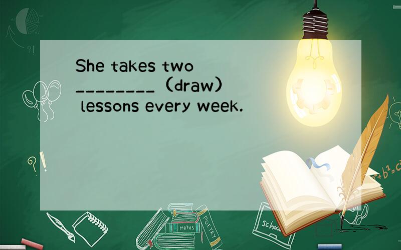 She takes two ________（draw） lessons every week.