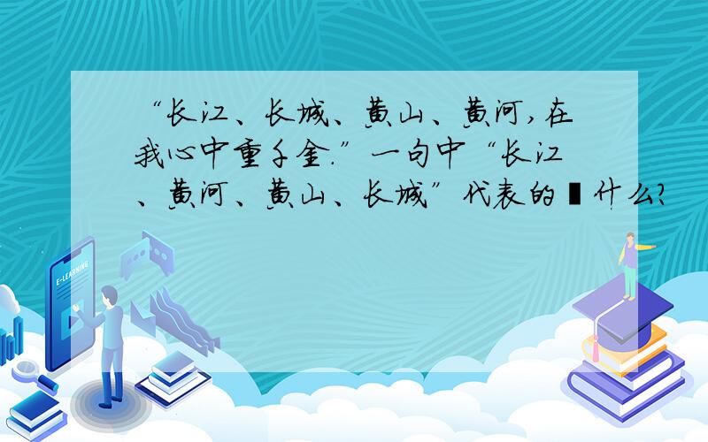 “长江、长城、黄山、黄河,在我心中重千金.”一句中“长江、黄河、黄山、长城”代表的昰什么?