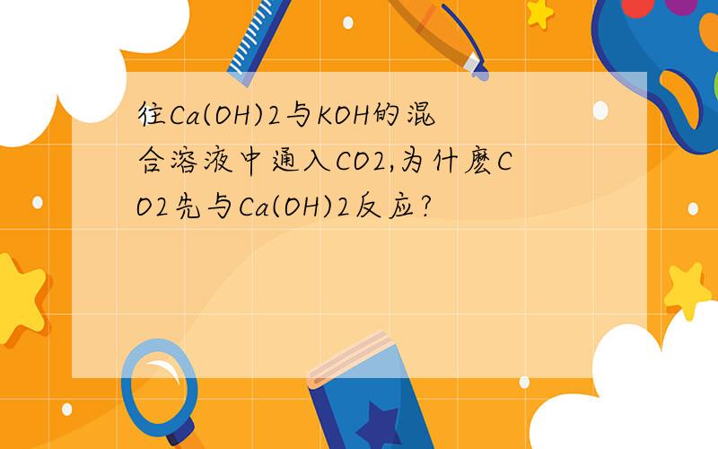 往Ca(OH)2与KOH的混合溶液中通入CO2,为什麽CO2先与Ca(OH)2反应?