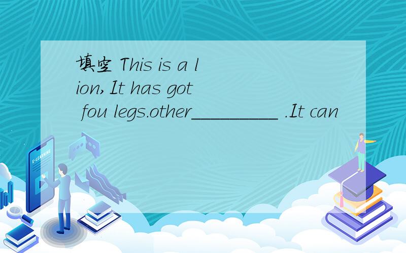 填空 This is a lion,It has got fou legs.other_________ .It can