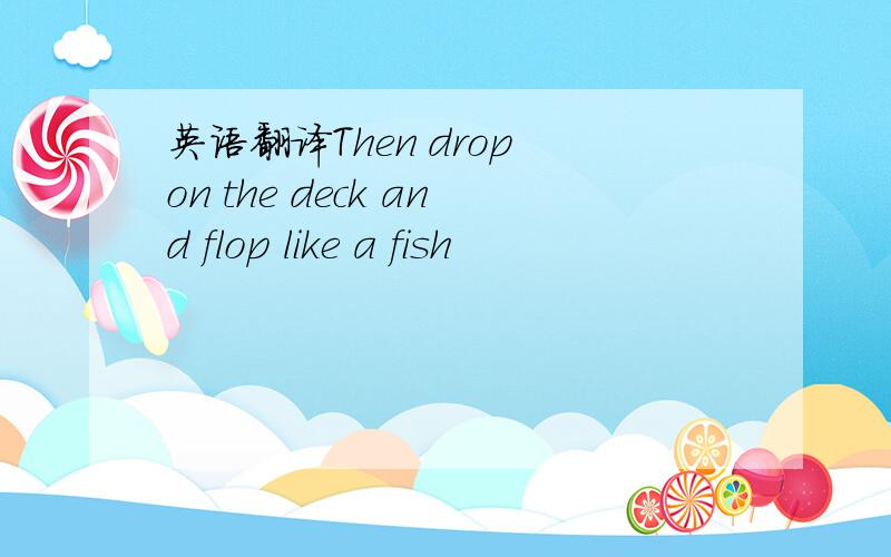 英语翻译Then drop on the deck and flop like a fish