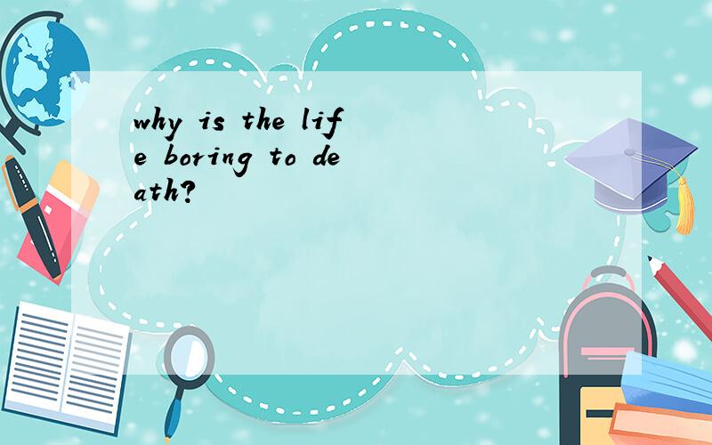 why is the life boring to death?