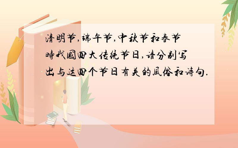 清明节,端午节,中秋节和春节时我国四大传统节日,请分别写出与这四个节日有关的风俗和诗句.