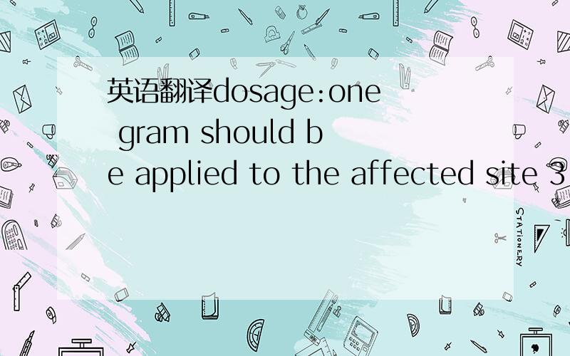 英语翻译dosage:one gram should be applied to the affected site 3