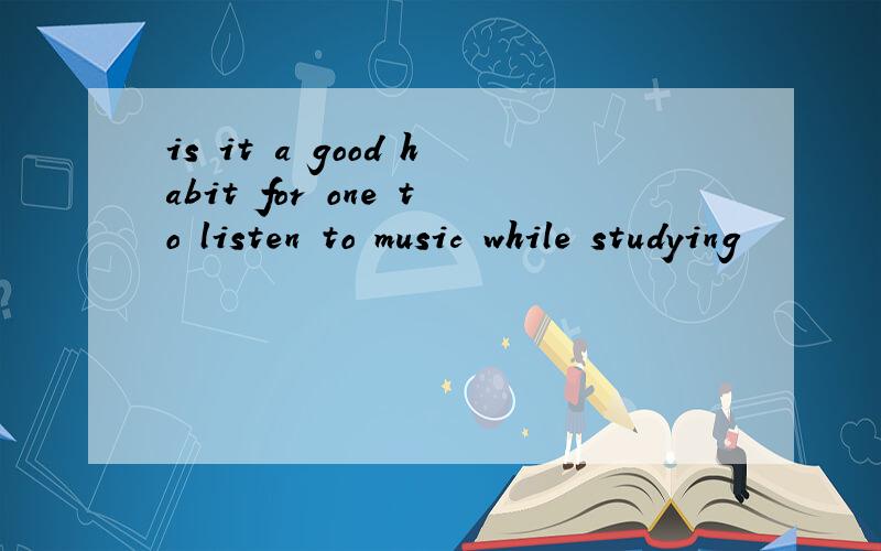 is it a good habit for one to listen to music while studying