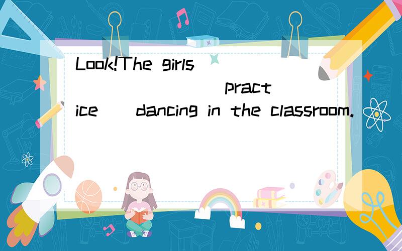 Look!The girls ______ (practice ) dancing in the classroom.