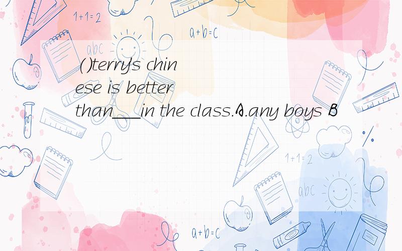()terry's chinese is better than___in the class.A.any boys B