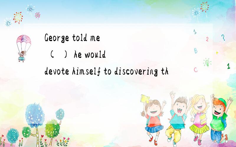 George told me ( ) he would devote himself to discovering th