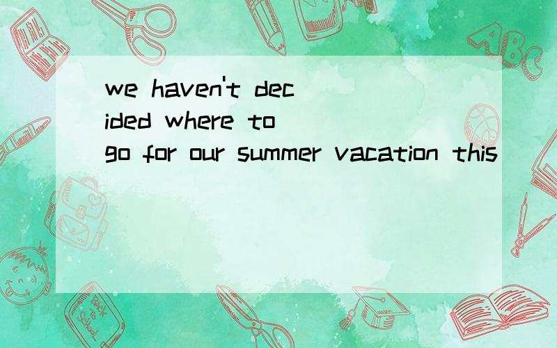 we haven't decided where to go for our summer vacation this