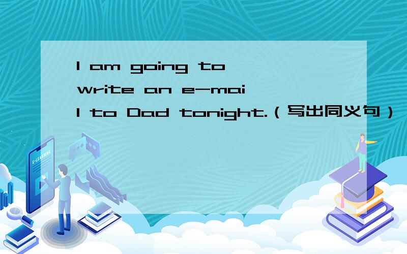 I am going to write an e-mail to Dad tonight.（写出同义句）