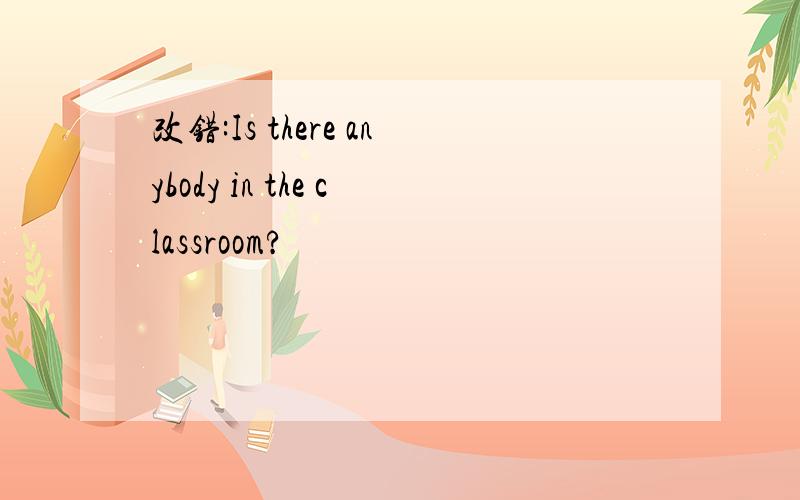 改错:Is there anybody in the classroom?