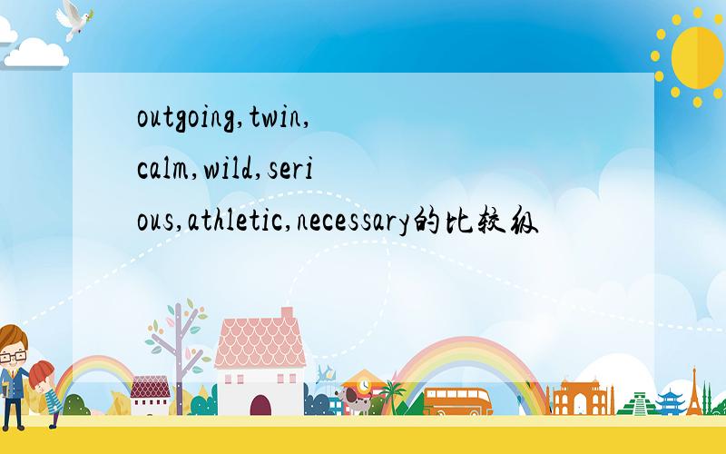 outgoing,twin,calm,wild,serious,athletic,necessary的比较级
