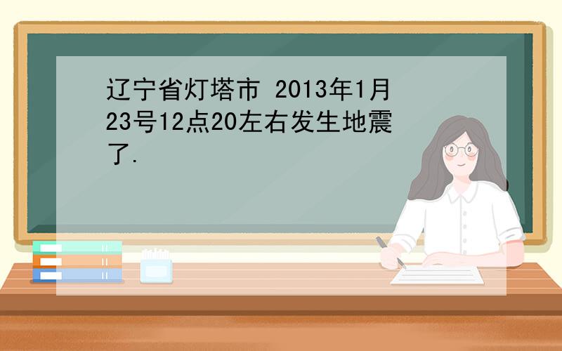 辽宁省灯塔市 2013年1月23号12点20左右发生地震了.