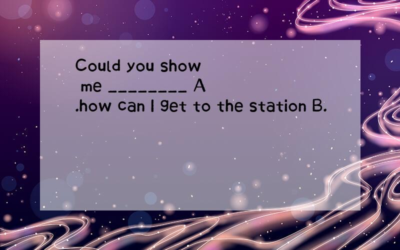 Could you show me ________ A.how can I get to the station B.