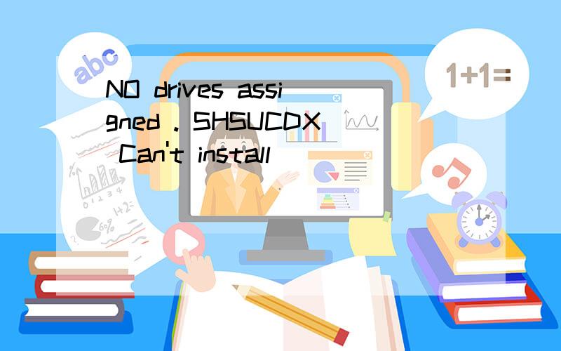 NO drives assigned . SHSUCDX Can't install