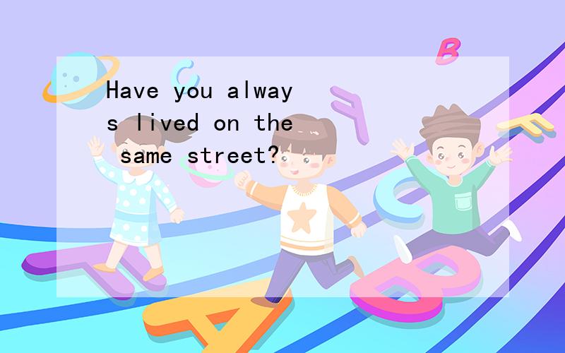 Have you always lived on the same street?