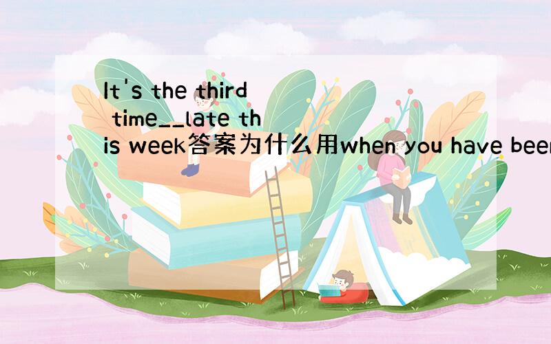 It's the third time__late this week答案为什么用when you have been而