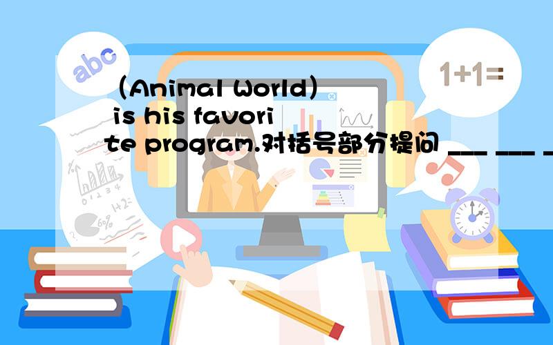 （Animal World） is his favorite program.对括号部分提问 ___ ___ ___ f
