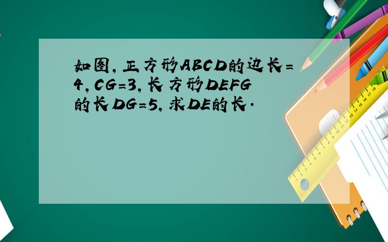 如图,正方形ABCD的边长=4,CG=3,长方形DEFG的长DG=5,求DE的长.