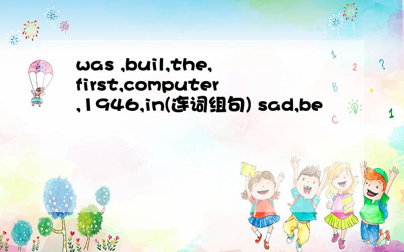 was ,buil,the,first,computer,1946,in(连词组句) sad,be
