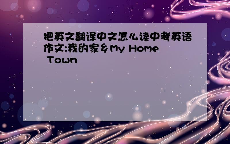 把英文翻译中文怎么读中考英语作文:我的家乡My Home Town