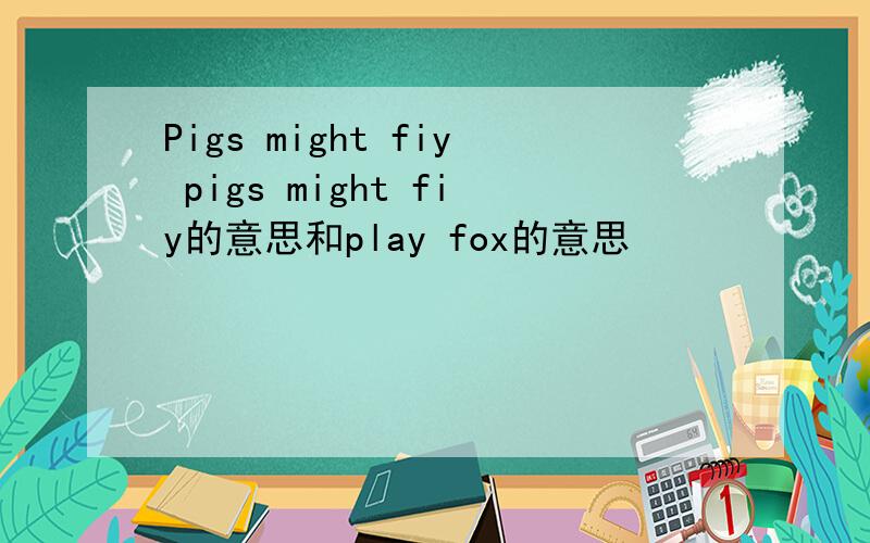 Pigs might fiy pigs might fiy的意思和play fox的意思