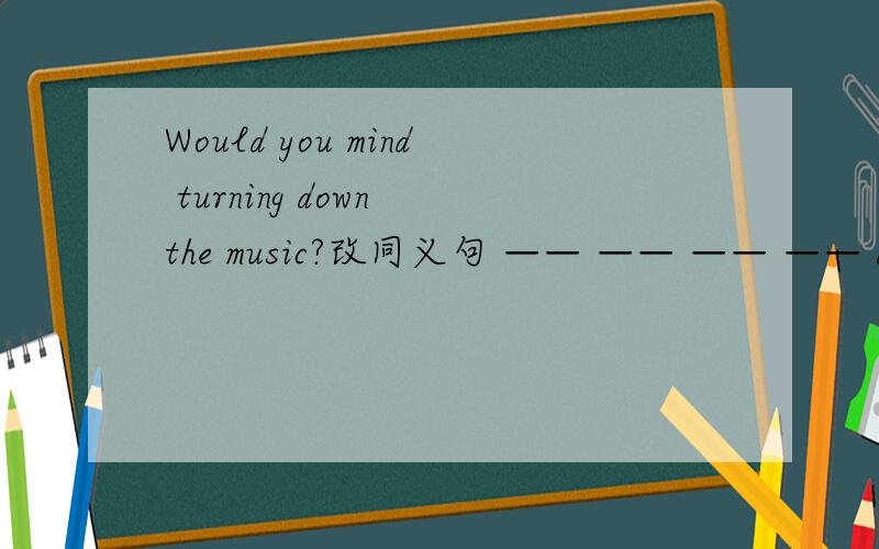 Would you mind turning down the music?改同义句 —— —— —— —— down