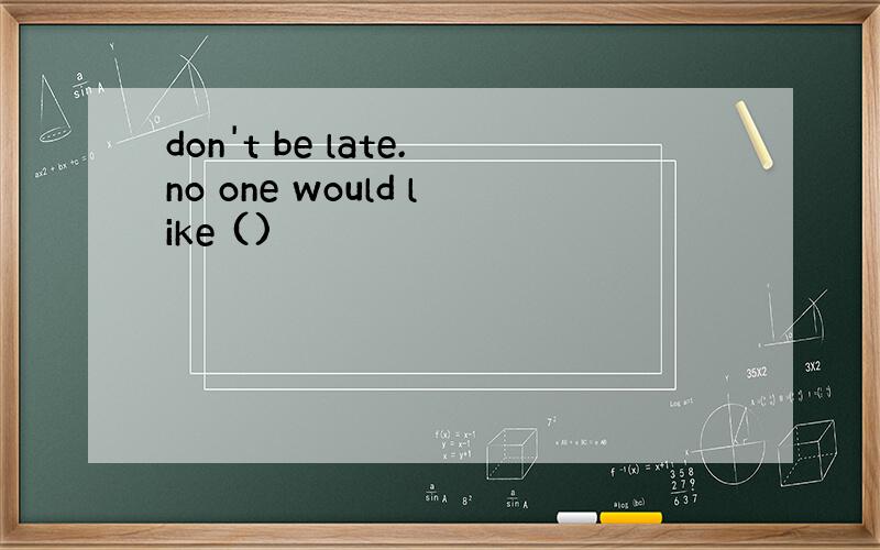don't be late.no one would like ()
