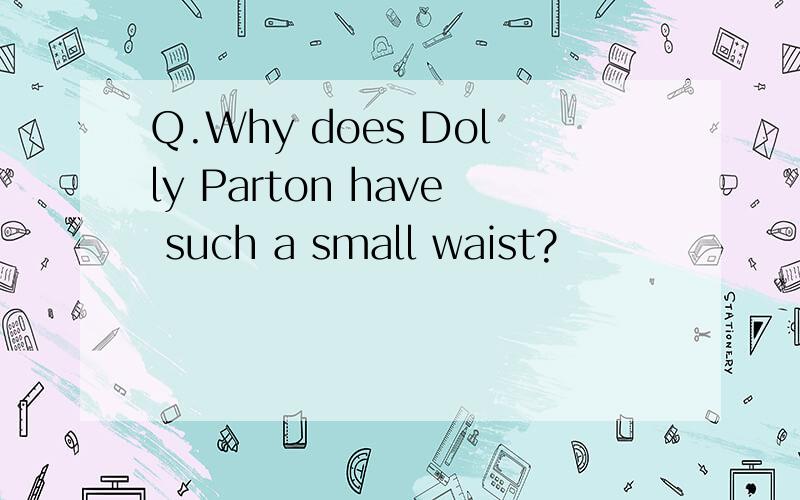 Q.Why does Dolly Parton have such a small waist?