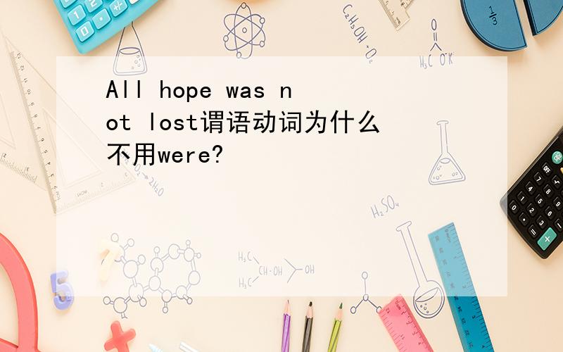 All hope was not lost谓语动词为什么不用were?