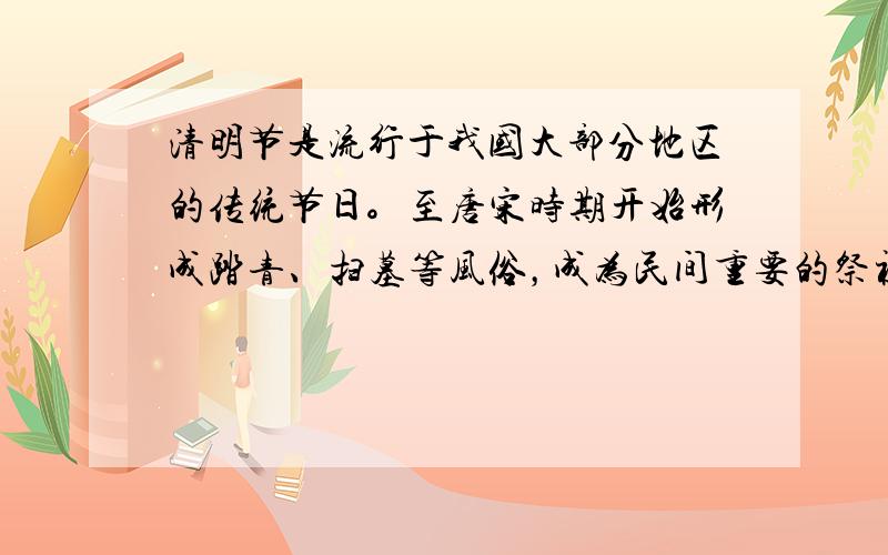 清明节是流行于我国大部分地区的传统节日。至唐宋时期开始形成踏青、扫墓等风俗，成为民间重要的祭祖日。“文化大革命”时期，我
