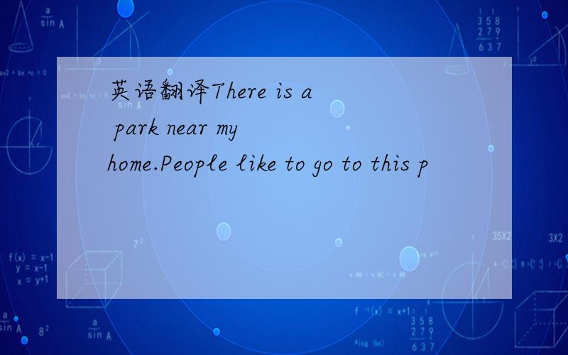 英语翻译There is a park near my home.People like to go to this p