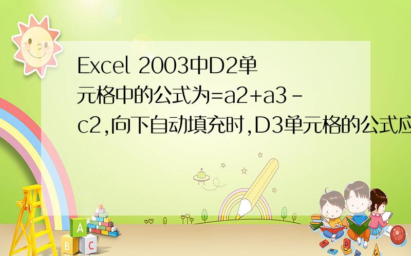 Excel 2003中D2单元格中的公式为=a2+a3-c2,向下自动填充时,D3单元格的公式应为=a3+b3-c3.