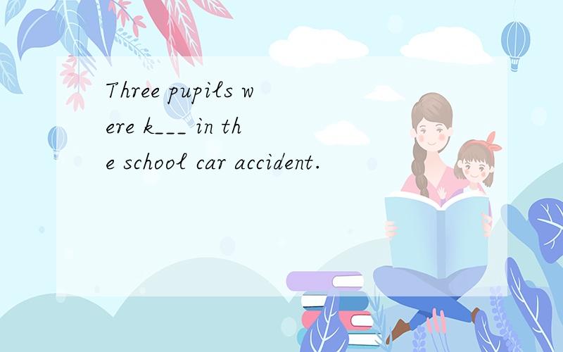 Three pupils were k___ in the school car accident.