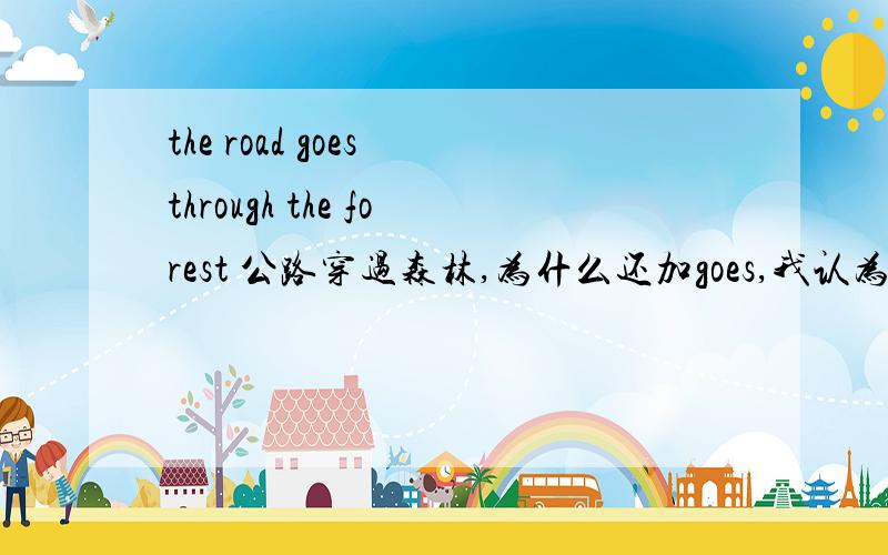 the road goes through the forest 公路穿过森林,为什么还加goes,我认为the roa