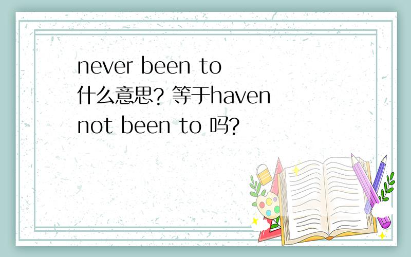 never been to 什么意思? 等于haven not been to 吗?