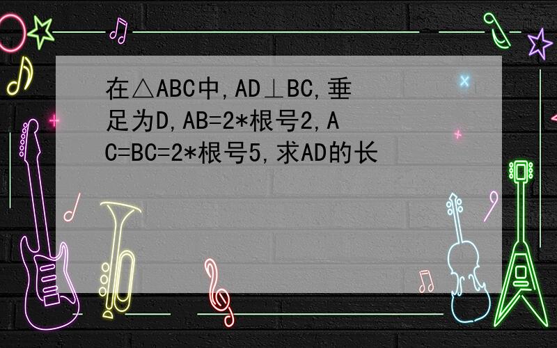 在△ABC中,AD⊥BC,垂足为D,AB=2*根号2,AC=BC=2*根号5,求AD的长