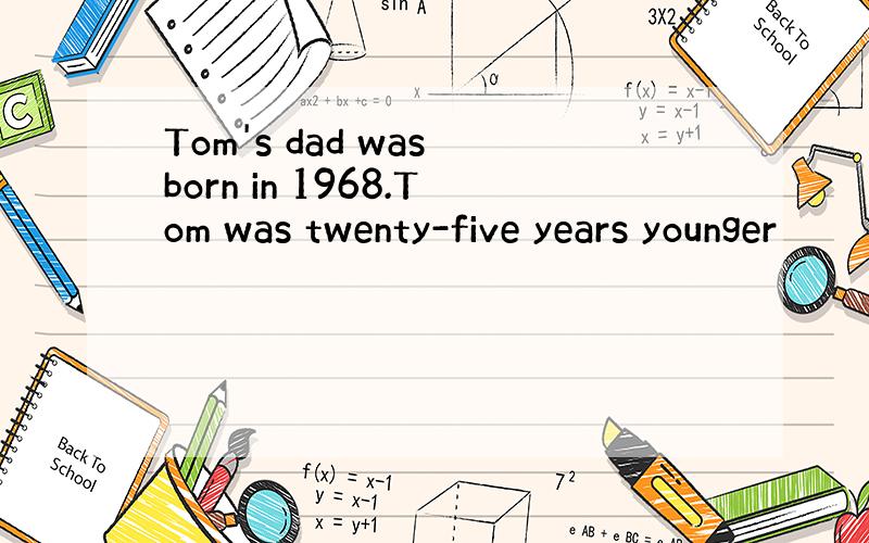 Tom's dad was born in 1968.Tom was twenty-five years younger