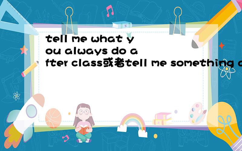 tell me what you always do after class或者tell me something ab