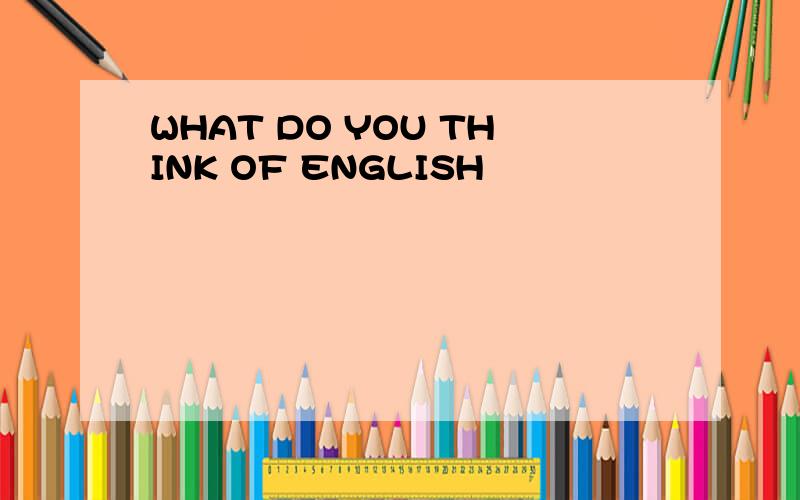 WHAT DO YOU THINK OF ENGLISH