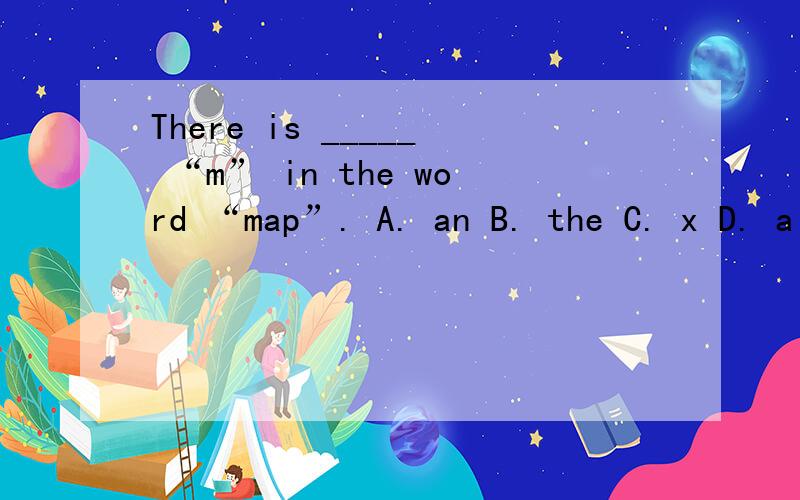 There is _____ “m” in the word “map”. A. an B. the C. x D. a