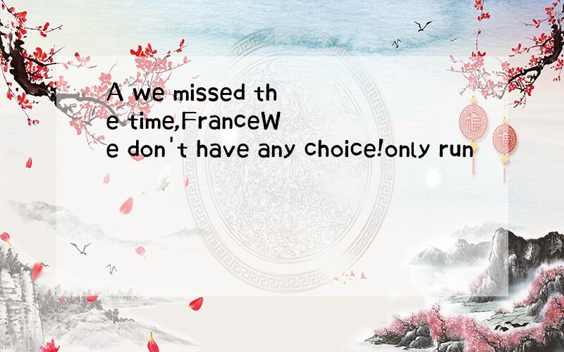 A we missed the time,FranceWe don't have any choice!only run