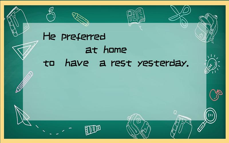 He preferred _____at home __to(have)a rest yesterday.